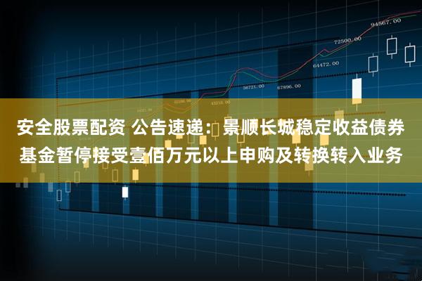 安全股票配资 公告速递：景顺长城稳定收益债券基金暂停接受壹佰万元以上申购及转换转入业务