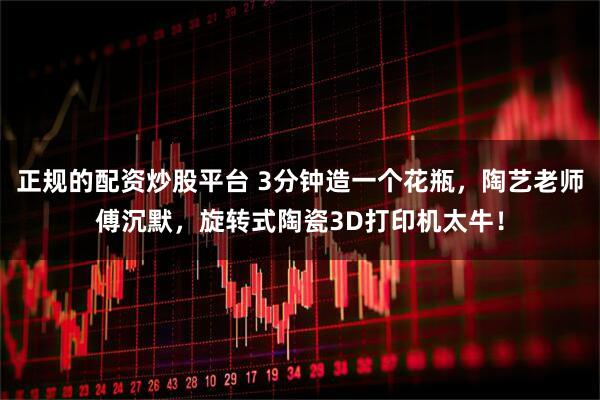 正规的配资炒股平台 3分钟造一个花瓶，陶艺老师傅沉默，旋转式陶瓷3D打印机太牛！