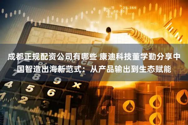 成都正规配资公司有哪些 康迪科技董学勤分享中国智造出海新范式：从产品输出到生态赋能