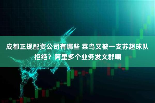 成都正规配资公司有哪些 菜鸟又被一支苏超球队拒绝？阿里多个业务发文群嘲