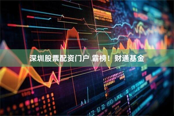 深圳股票配资门户 霸榜！财通基金