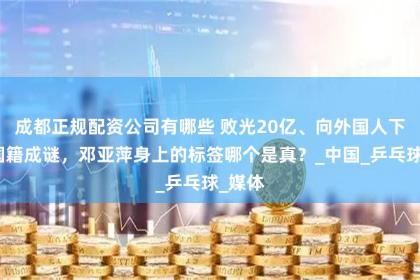 成都正规配资公司有哪些 败光20亿、向外国人下跪、国籍成谜，邓亚萍身上的标签哪个是真？_中国_乒乓球_媒体
