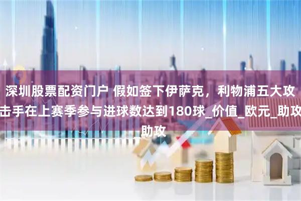 深圳股票配资门户 假如签下伊萨克，利物浦五大攻击手在上赛季参与进球数达到180球_价值_欧元_助攻