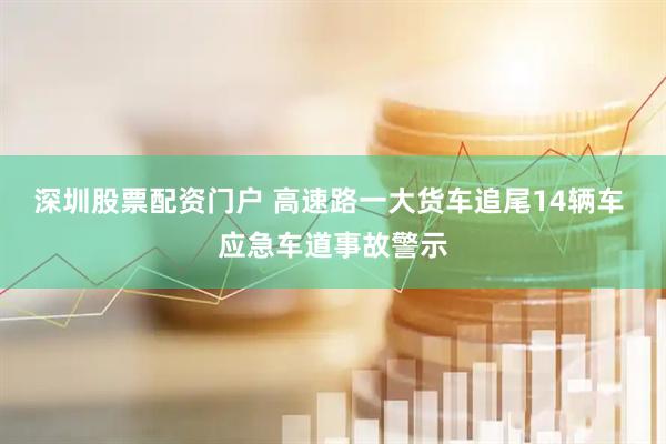 深圳股票配资门户 高速路一大货车追尾14辆车 应急车道事故警示