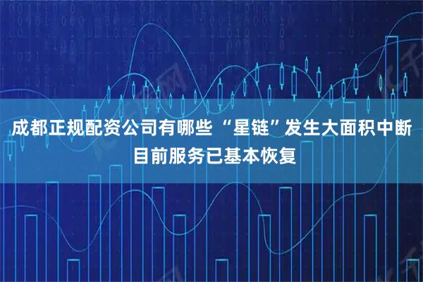 成都正规配资公司有哪些 “星链”发生大面积中断 目前服务已基本恢复