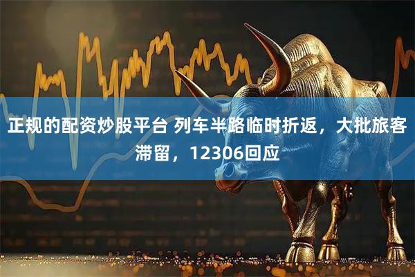 正规的配资炒股平台 列车半路临时折返，大批旅客滞留，12306回应