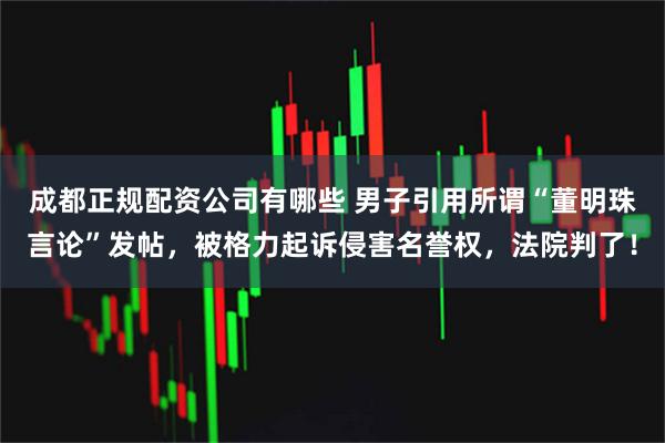 成都正规配资公司有哪些 男子引用所谓“董明珠言论”发帖，被格力起诉侵害名誉权，法院判了！