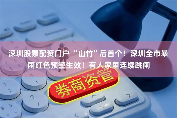 深圳股票配资门户 “山竹”后首个！深圳全市暴雨红色预警生效！有人家里连续跳闸