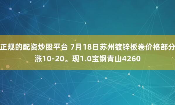 正规的配资炒股平台 7月18日苏州镀锌板卷价格部分涨10-20。现1.0宝钢青山4260