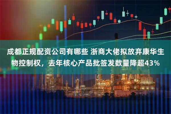 成都正规配资公司有哪些 浙商大佬拟放弃康华生物控制权，去年核心产品批签发数量降超43%