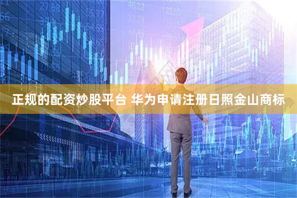 正规的配资炒股平台 华为申请注册日照金山商标