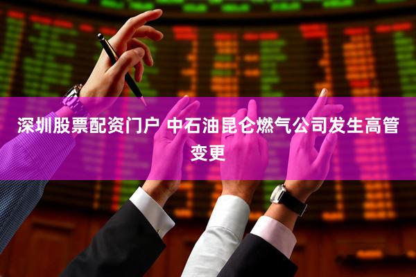 深圳股票配资门户 中石油昆仑燃气公司发生高管变更