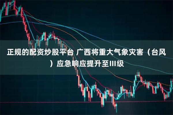 正规的配资炒股平台 广西将重大气象灾害（台风）应急响应提升至Ⅲ级