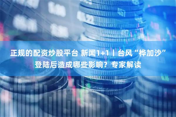 正规的配资炒股平台 新闻1+1丨台风“桦加沙”登陆后造成哪些影响？专家解读
