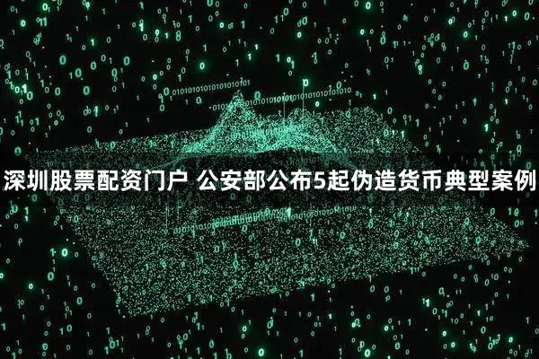 深圳股票配资门户 公安部公布5起伪造货币典型案例