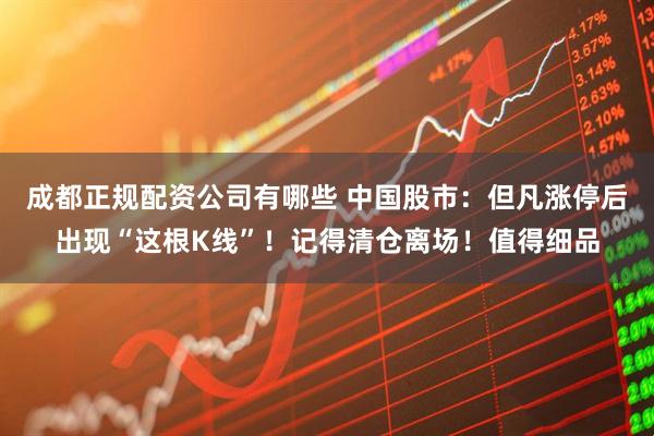 成都正规配资公司有哪些 中国股市：但凡涨停后出现“这根K线”！记得清仓离场！值得细品