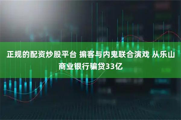 正规的配资炒股平台 掮客与内鬼联合演戏 从乐山商业银行骗贷33亿