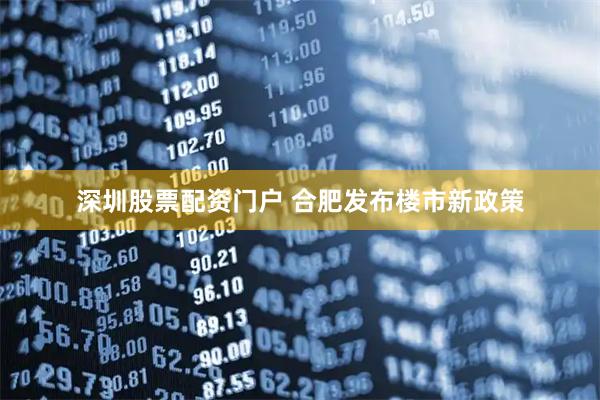 深圳股票配资门户 合肥发布楼市新政策