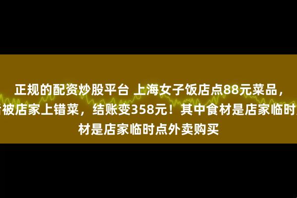 正规的配资炒股平台 上海女子饭店点88元菜品，反复确认后被店家上错菜，结账变358元！其中食材是店家临时点外卖购买