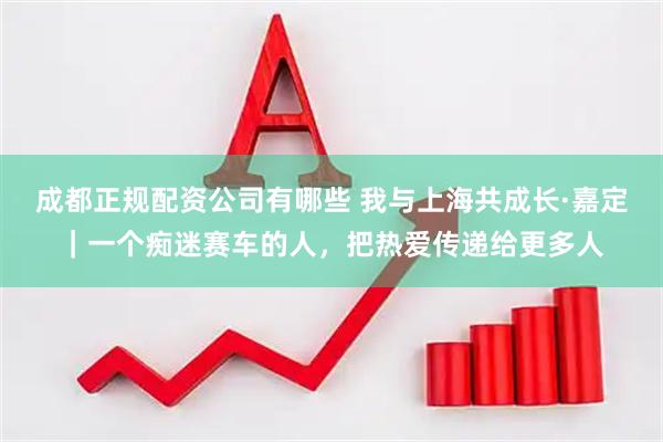 成都正规配资公司有哪些 我与上海共成长·嘉定｜一个痴迷赛车的人，把热爱传递给更多人