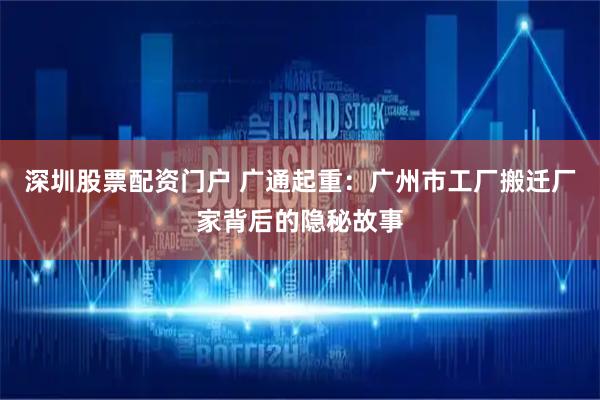 深圳股票配资门户 广通起重：广州市工厂搬迁厂家背后的隐秘故事