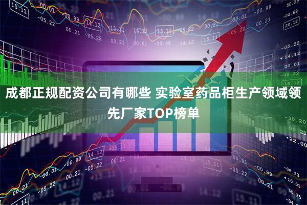 成都正规配资公司有哪些 实验室药品柜生产领域领先厂家TOP榜单