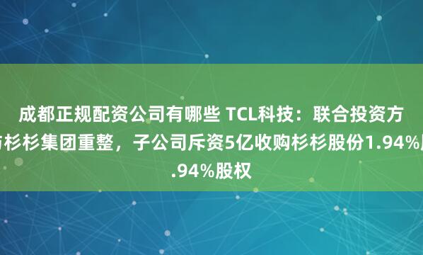 成都正规配资公司有哪些 TCL科技:联合投资方参与杉杉集团重整,子公司斥资5亿收购杉杉股份1.94%股权