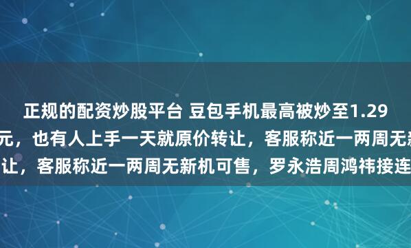 正规的配资炒股平台 豆包手机最高被炒至1.29万元，日租费高达1600元，也有人上手一天就原价转让，客服称近一两周无新机可售，罗永浩周鸿祎接连发声