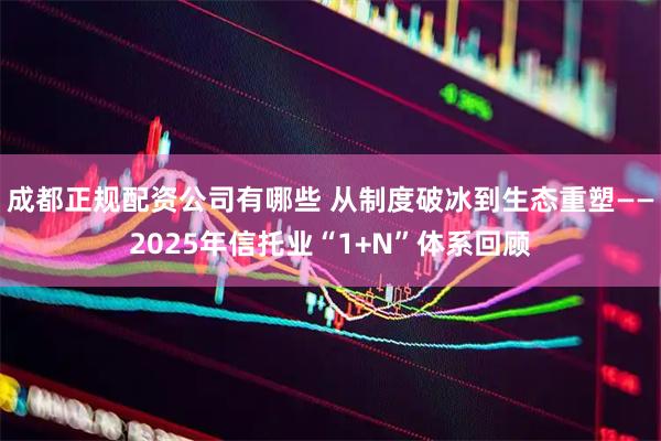 成都正规配资公司有哪些 从制度破冰到生态重塑——2025年信托业“1+N”体系回顾