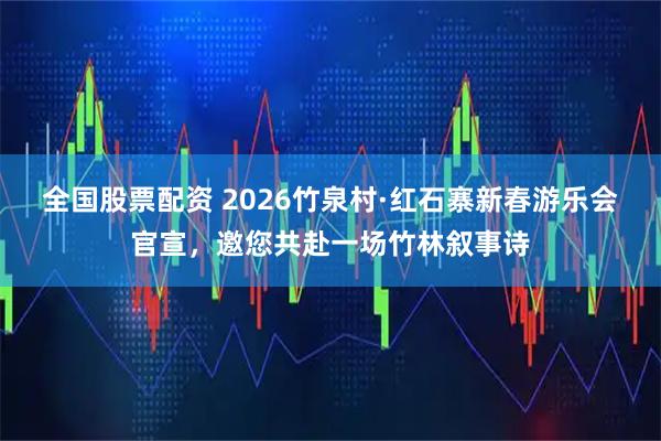 全国股票配资 2026竹泉村·红石寨新春游乐会官宣，邀您共赴一场竹林叙事诗